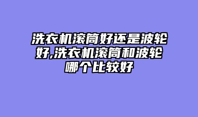 洗衣机滚筒好还是波轮好,洗衣机滚筒和波轮哪个比较好