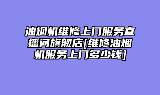 油烟机维修上门服务直播间旗舰店[维修油烟机服务上门多少钱]