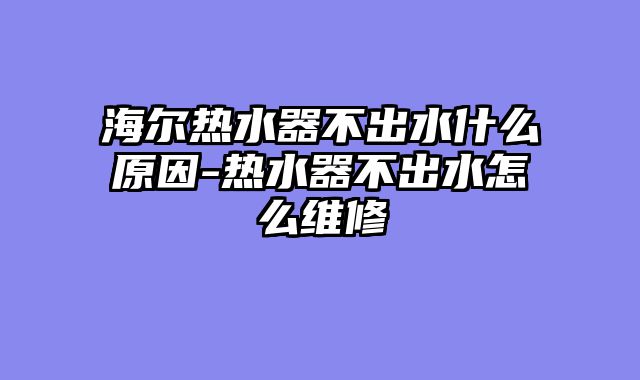 海尔热水器不出水什么原因-热水器不出水怎么维修