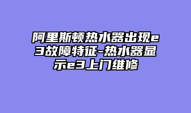 阿里斯顿热水器出现e3故障特征-热水器显示e3上门维修