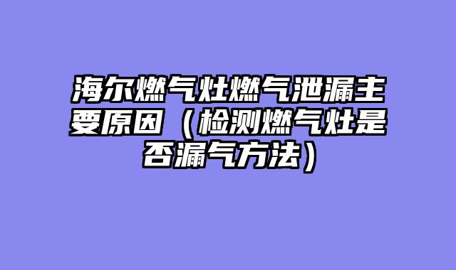 海尔燃气灶燃气泄漏主要原因（检测燃气灶是否漏气方法）