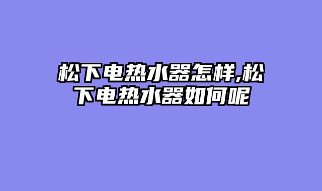 松下电热水器怎样,松下电热水器如何呢