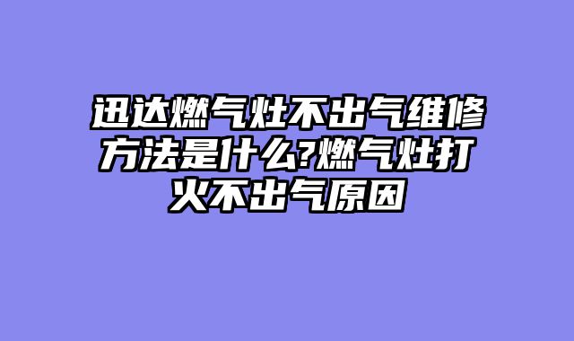 迅达燃气灶不出气维修方法是什么?燃气灶打火不出气原因