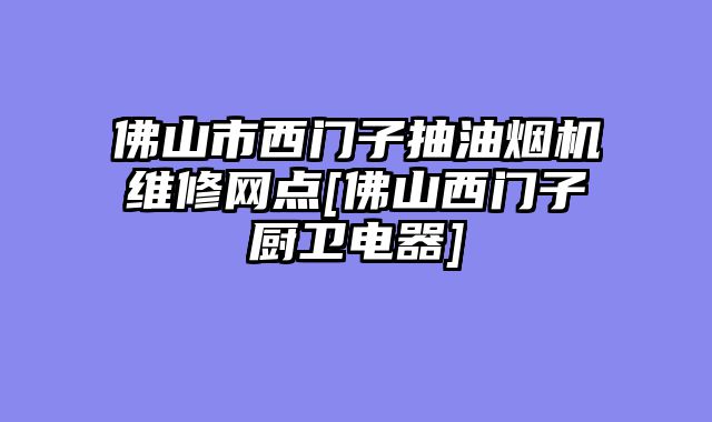 佛山市西门子抽油烟机维修网点[佛山西门子厨卫电器]