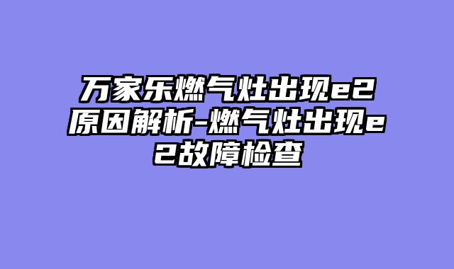 万家乐燃气灶出现e2原因解析-燃气灶出现e2故障检查