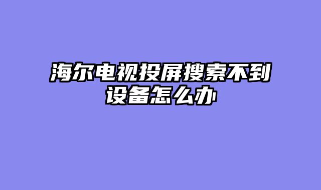 海尔电视投屏搜索不到设备怎么办