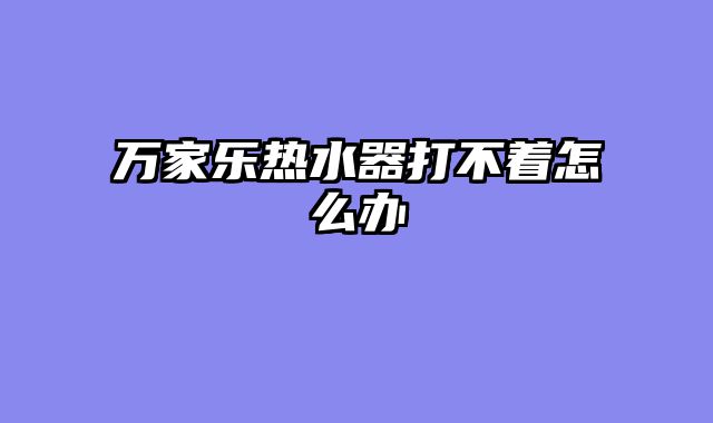 万家乐热水器打不着怎么办