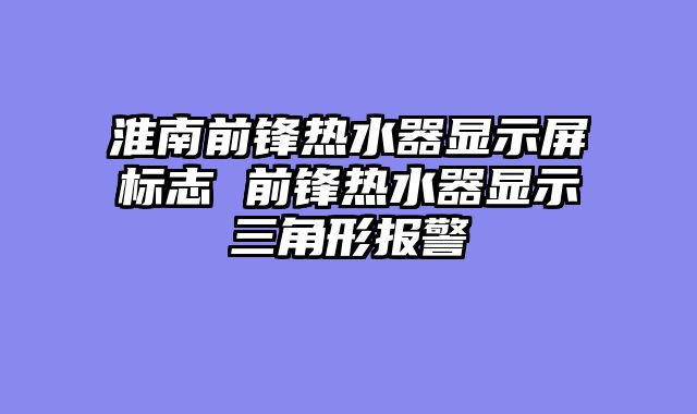 淮南前锋热水器显示屏标志 前锋热水器显示三角形报警