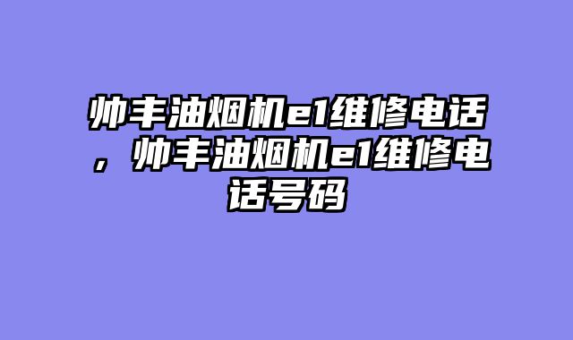 帅丰油烟机e1维修电话，帅丰油烟机e1维修电话号码