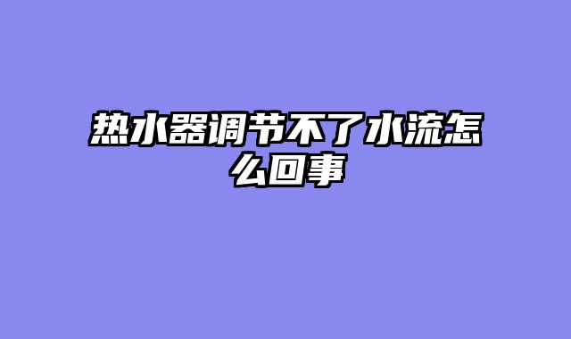 热水器调节不了水流怎么回事