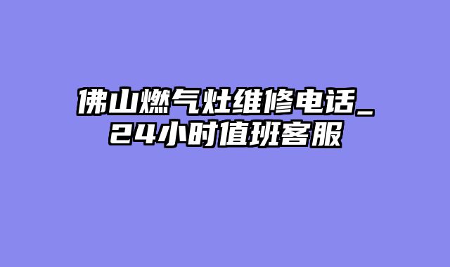 佛山燃气灶维修电话_24小时值班客服