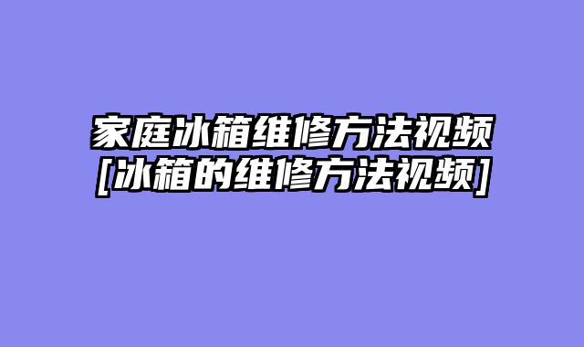 家庭冰箱维修方法视频[冰箱的维修方法视频]