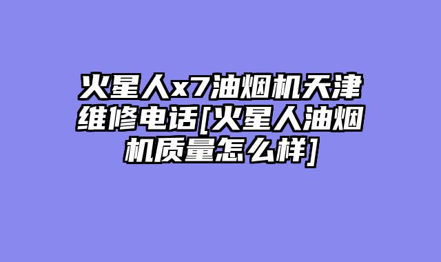 火星人x7油烟机天津维修电话[火星人油烟机质量怎么样]