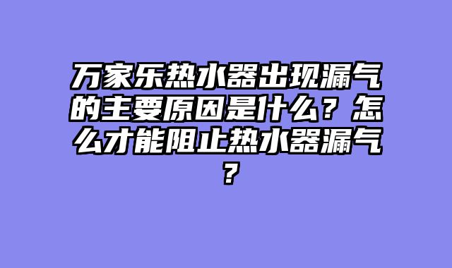 万家乐热水器出现漏气的主要原因是什么？怎么才能阻止热水器漏气？