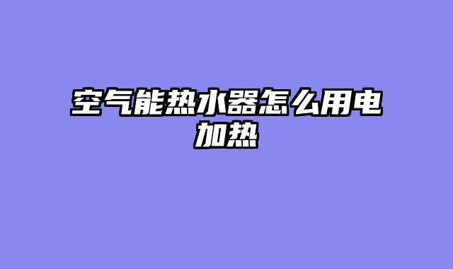 空气能热水器怎么用电加热