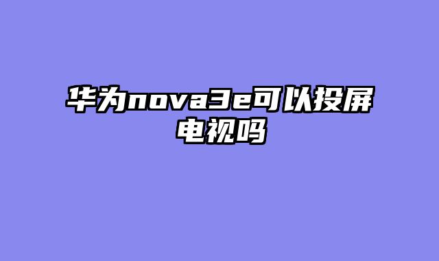 华为nova3e可以投屏电视吗