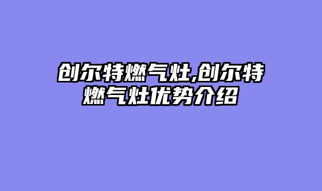 创尔特燃气灶,创尔特燃气灶优势介绍