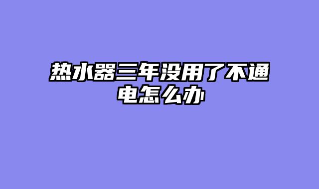 热水器三年没用了不通电怎么办