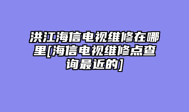 洪江海信电视维修在哪里[海信电视维修点查询最近的]