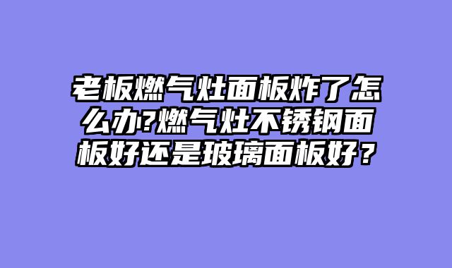 老板燃气灶面板炸了怎么办?燃气灶不锈钢面板好还是玻璃面板好？