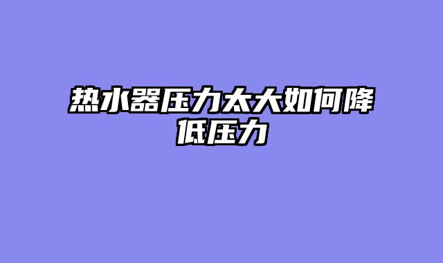 热水器压力太大如何降低压力
