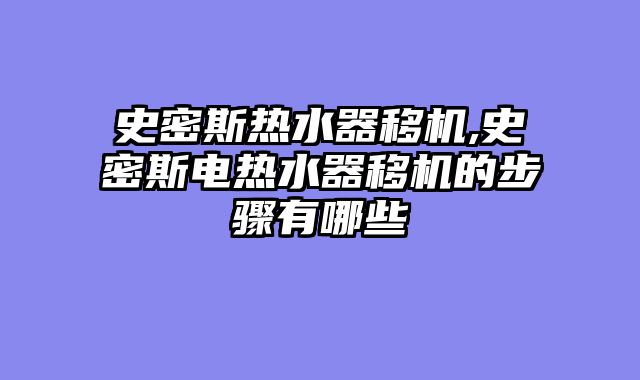 史密斯热水器移机,史密斯电热水器移机的步骤有哪些