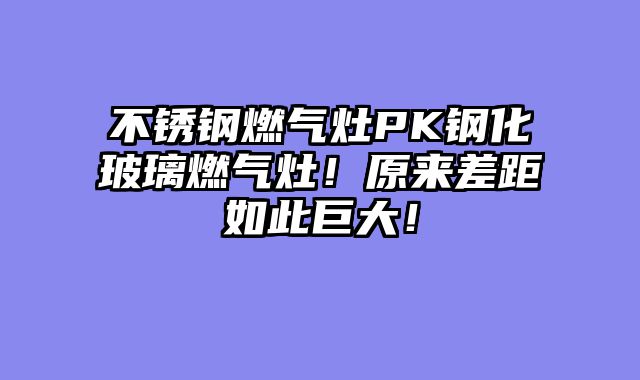 不锈钢燃气灶PK钢化玻璃燃气灶！原来差距如此巨大！