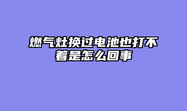 燃气灶换过电池也打不着是怎么回事