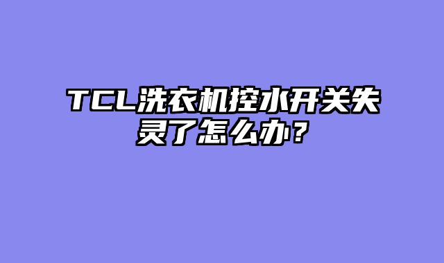 TCL洗衣机控水开关失灵了怎么办？