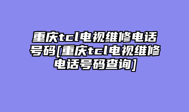重庆tcl电视维修电话号码[重庆tcl电视维修电话号码查询]