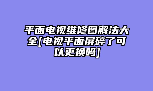 平面电视维修图解法大全[电视平面屏碎了可以更换吗]