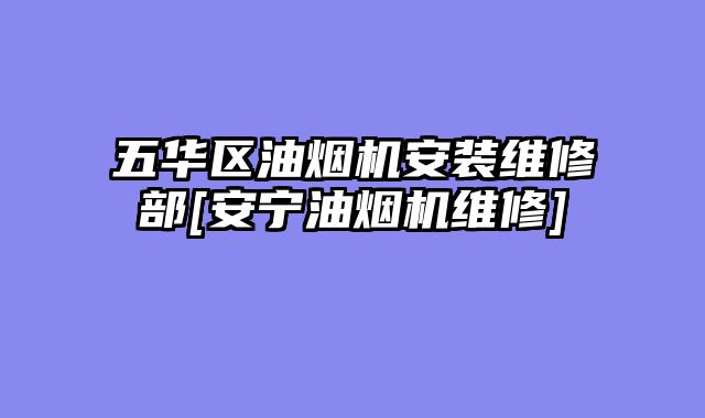 五华区油烟机安装维修部[安宁油烟机维修]