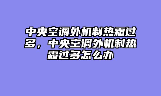 中央空调外机制热霜过多，中央空调外机制热霜过多怎么办