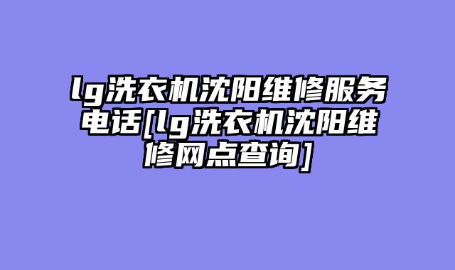 lg洗衣机沈阳维修服务电话[lg洗衣机沈阳维修网点查询]