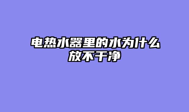 电热水器里的水为什么放不干净