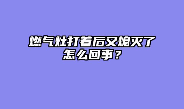 燃气灶打着后又熄灭了怎么回事？