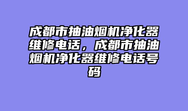 成都市抽油烟机净化器维修电话，成都市抽油烟机净化器维修电话号码