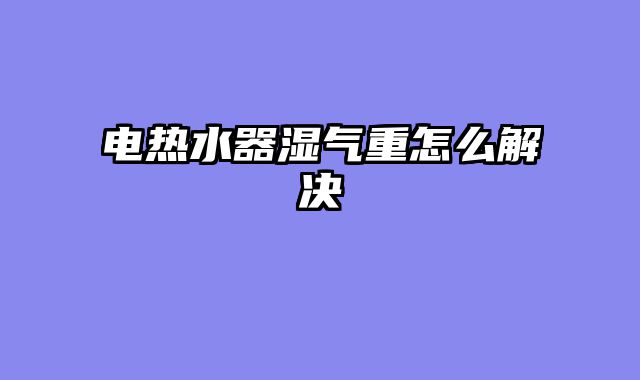 电热水器湿气重怎么解决