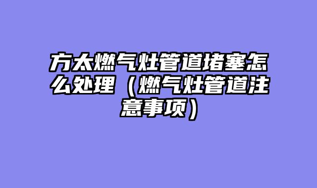 方太燃气灶管道堵塞怎么处理（燃气灶管道注意事项）