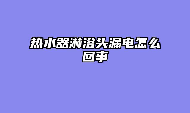 热水器淋浴头漏电怎么回事