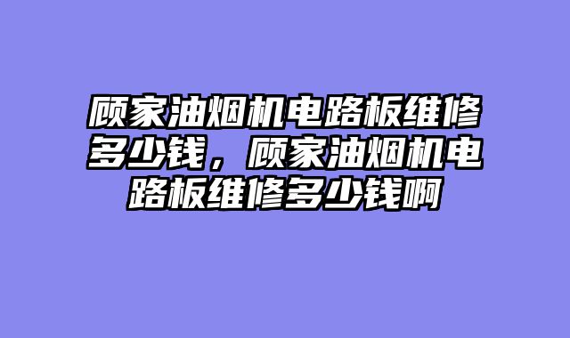顾家油烟机电路板维修多少钱，顾家油烟机电路板维修多少钱啊
