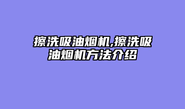 擦洗吸油烟机,擦洗吸油烟机方法介绍