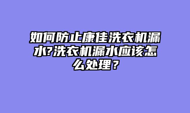 如何防止康佳洗衣机漏水?洗衣机漏水应该怎么处理？