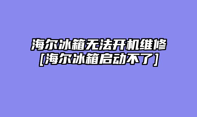 海尔冰箱无法开机维修[海尔冰箱启动不了]
