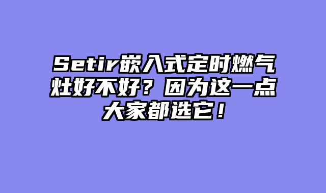 Setir嵌入式定时燃气灶好不好？因为这一点大家都选它！