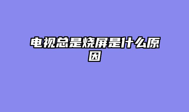 电视总是烧屏是什么原因