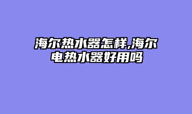 海尔热水器怎样,海尔电热水器好用吗