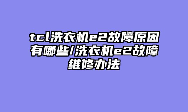 tcl洗衣机e2故障原因有哪些/洗衣机e2故障维修办法