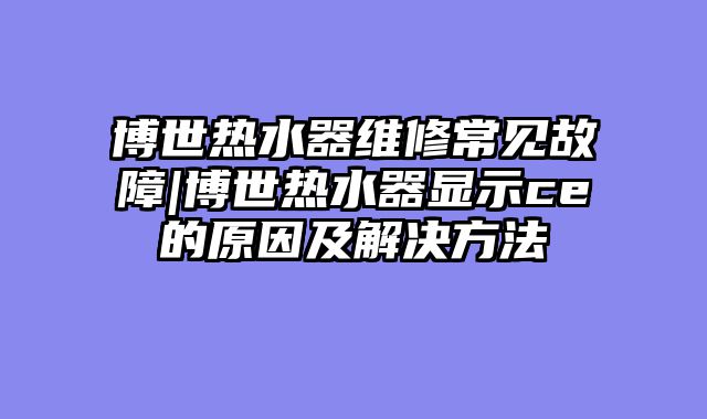 博世热水器维修常见故障|博世热水器显示ce的原因及解决方法