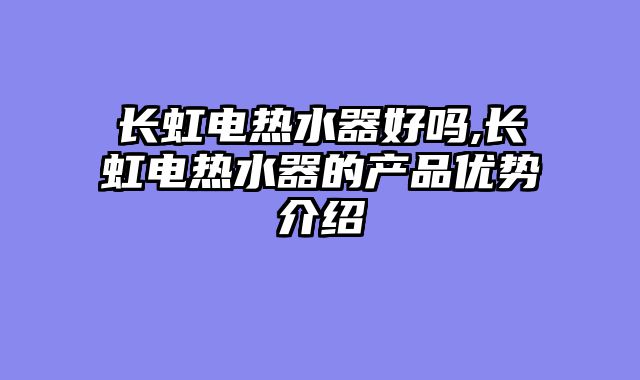 长虹电热水器好吗,长虹电热水器的产品优势介绍